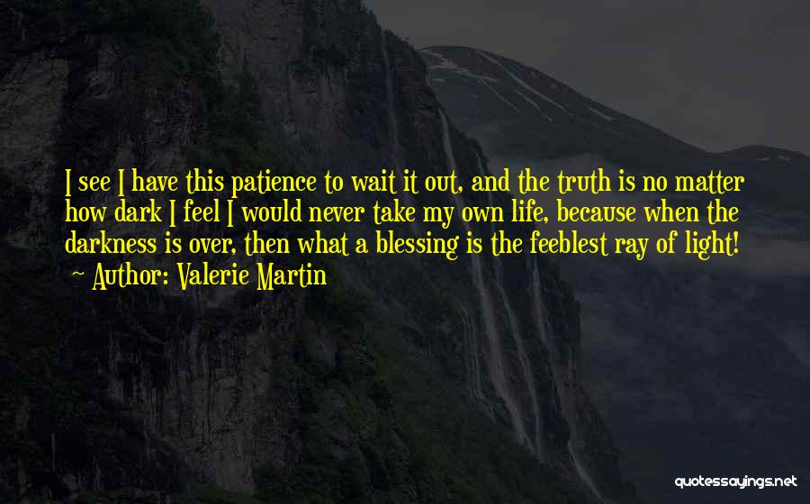 Valerie Martin Quotes: I See I Have This Patience To Wait It Out, And The Truth Is No Matter How Dark I Feel