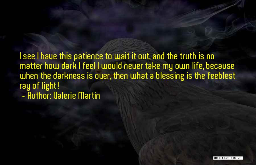 Valerie Martin Quotes: I See I Have This Patience To Wait It Out, And The Truth Is No Matter How Dark I Feel