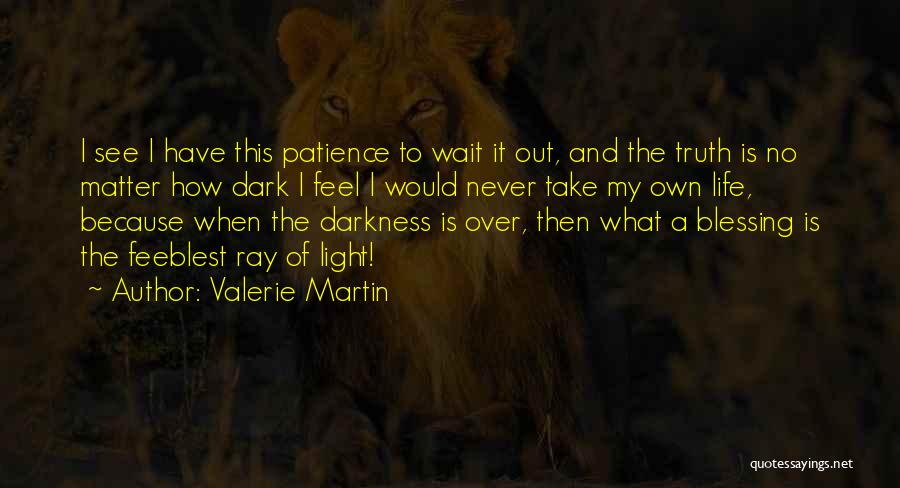 Valerie Martin Quotes: I See I Have This Patience To Wait It Out, And The Truth Is No Matter How Dark I Feel