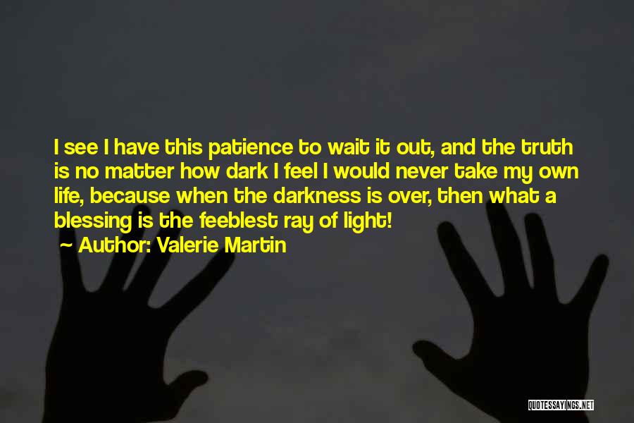 Valerie Martin Quotes: I See I Have This Patience To Wait It Out, And The Truth Is No Matter How Dark I Feel