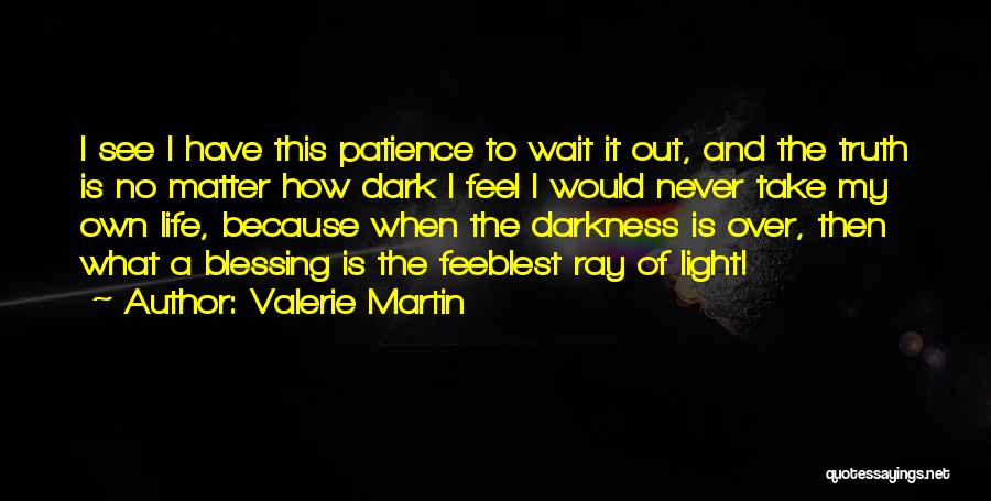 Valerie Martin Quotes: I See I Have This Patience To Wait It Out, And The Truth Is No Matter How Dark I Feel