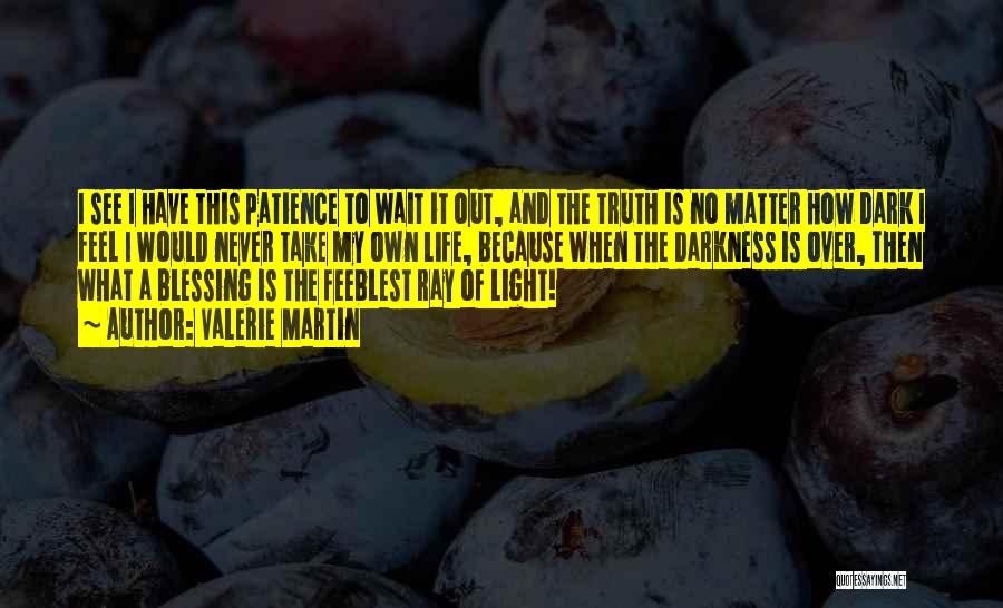 Valerie Martin Quotes: I See I Have This Patience To Wait It Out, And The Truth Is No Matter How Dark I Feel