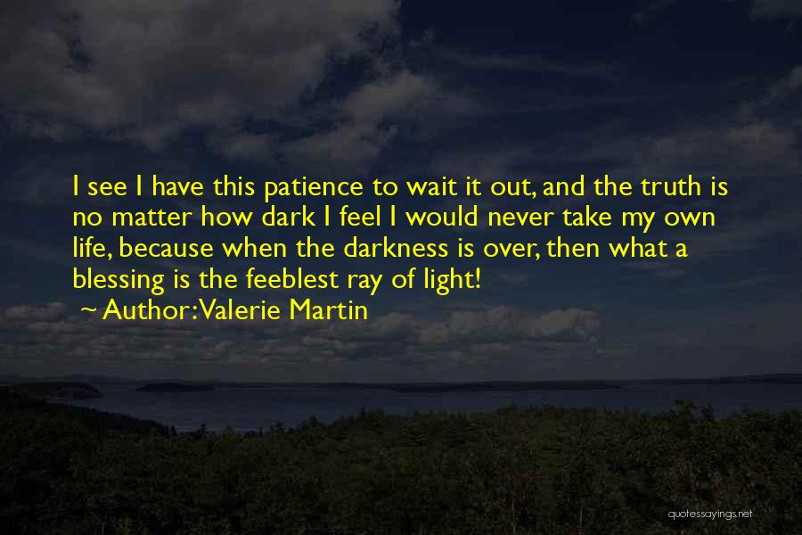 Valerie Martin Quotes: I See I Have This Patience To Wait It Out, And The Truth Is No Matter How Dark I Feel