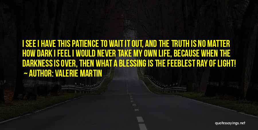 Valerie Martin Quotes: I See I Have This Patience To Wait It Out, And The Truth Is No Matter How Dark I Feel