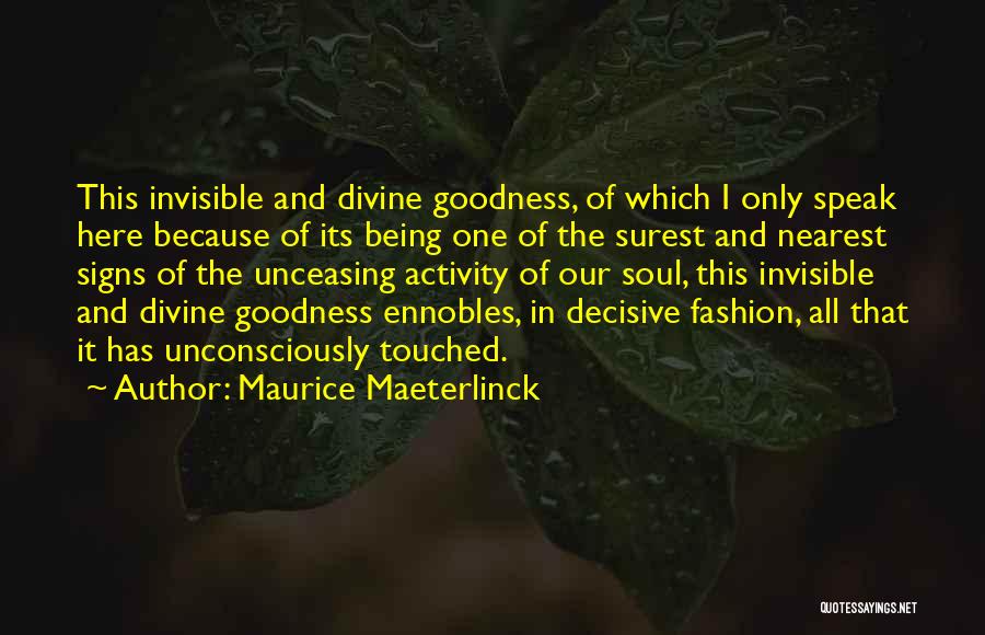 Maurice Maeterlinck Quotes: This Invisible And Divine Goodness, Of Which I Only Speak Here Because Of Its Being One Of The Surest And