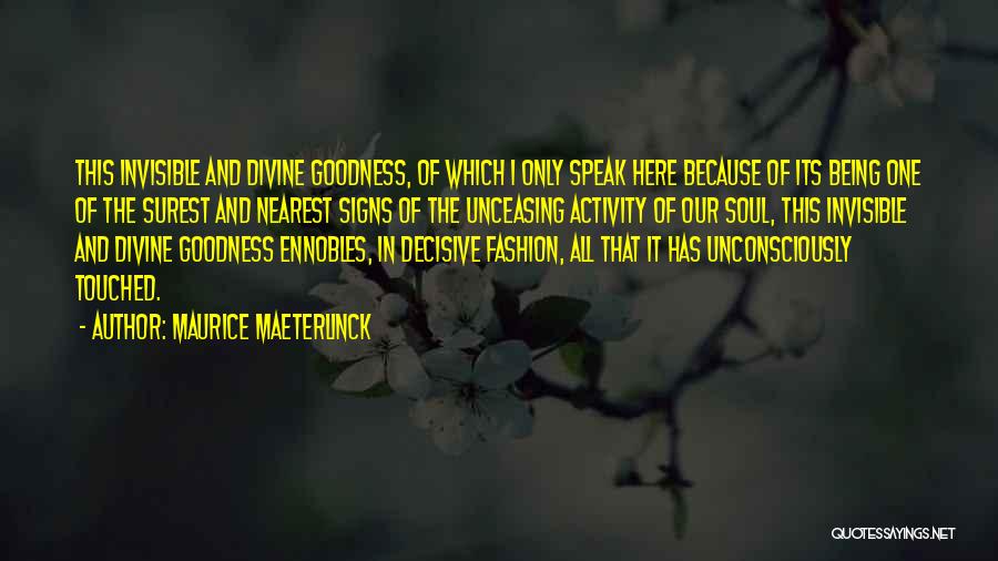 Maurice Maeterlinck Quotes: This Invisible And Divine Goodness, Of Which I Only Speak Here Because Of Its Being One Of The Surest And