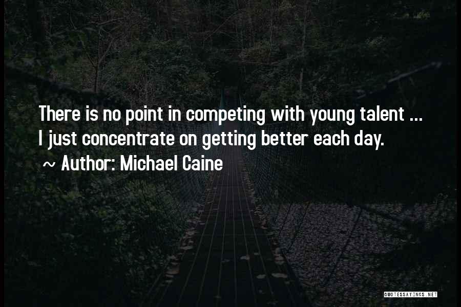Michael Caine Quotes: There Is No Point In Competing With Young Talent ... I Just Concentrate On Getting Better Each Day.