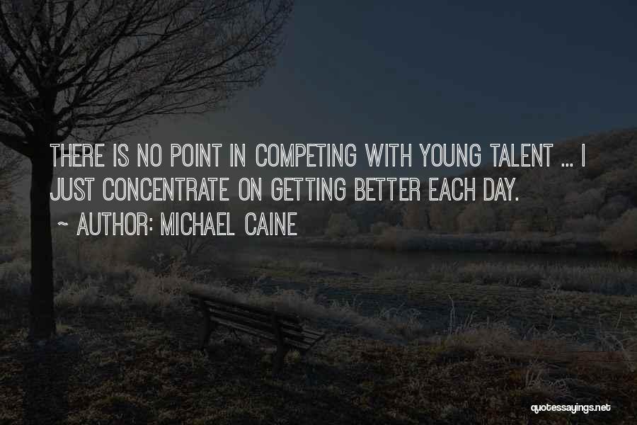 Michael Caine Quotes: There Is No Point In Competing With Young Talent ... I Just Concentrate On Getting Better Each Day.
