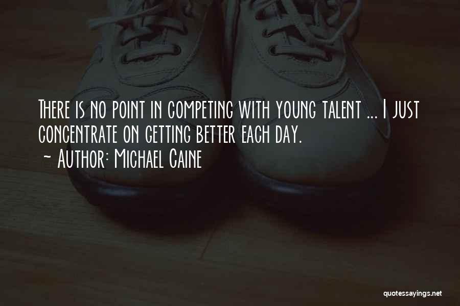 Michael Caine Quotes: There Is No Point In Competing With Young Talent ... I Just Concentrate On Getting Better Each Day.