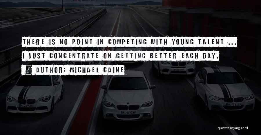 Michael Caine Quotes: There Is No Point In Competing With Young Talent ... I Just Concentrate On Getting Better Each Day.