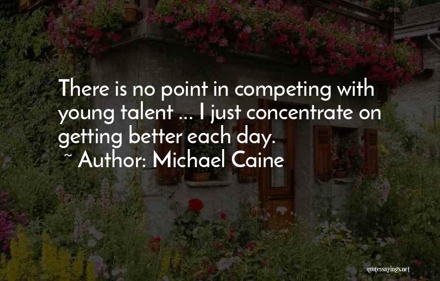 Michael Caine Quotes: There Is No Point In Competing With Young Talent ... I Just Concentrate On Getting Better Each Day.