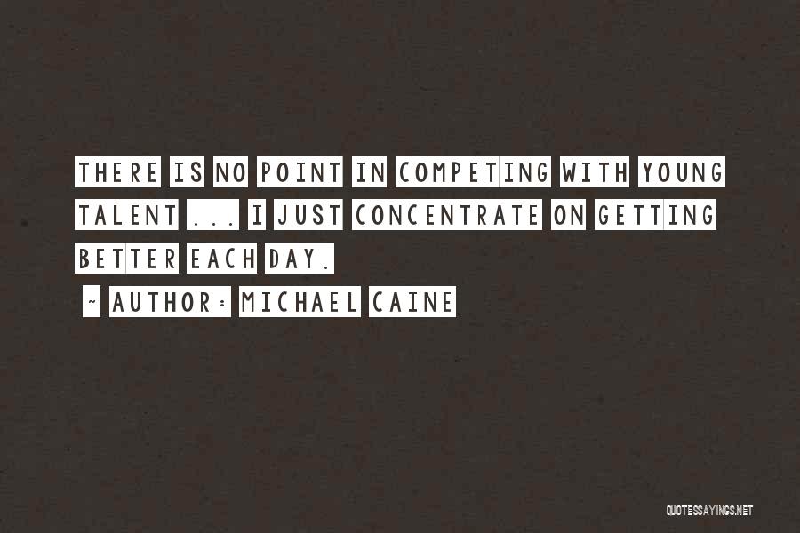 Michael Caine Quotes: There Is No Point In Competing With Young Talent ... I Just Concentrate On Getting Better Each Day.