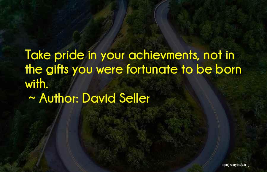 David Seller Quotes: Take Pride In Your Achievments, Not In The Gifts You Were Fortunate To Be Born With.
