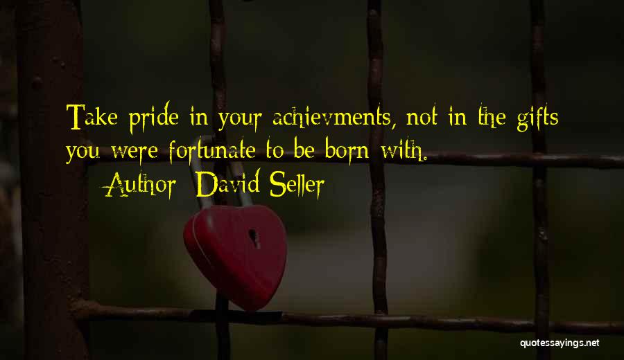 David Seller Quotes: Take Pride In Your Achievments, Not In The Gifts You Were Fortunate To Be Born With.