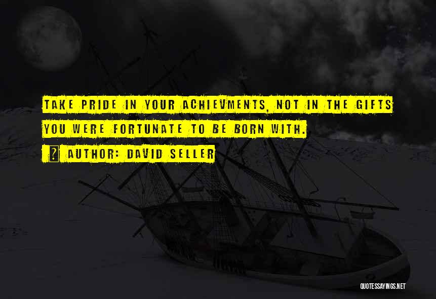 David Seller Quotes: Take Pride In Your Achievments, Not In The Gifts You Were Fortunate To Be Born With.