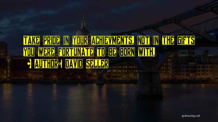David Seller Quotes: Take Pride In Your Achievments, Not In The Gifts You Were Fortunate To Be Born With.
