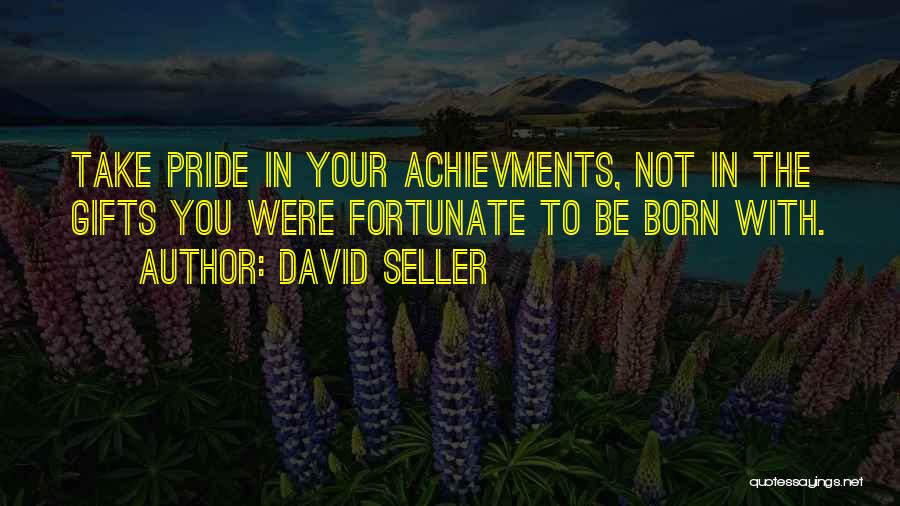 David Seller Quotes: Take Pride In Your Achievments, Not In The Gifts You Were Fortunate To Be Born With.