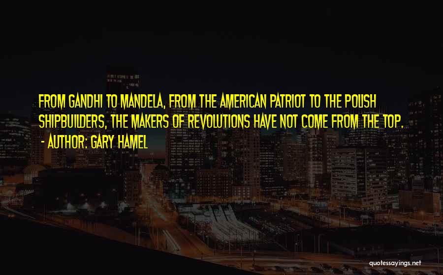 Gary Hamel Quotes: From Gandhi To Mandela, From The American Patriot To The Polish Shipbuilders, The Makers Of Revolutions Have Not Come From