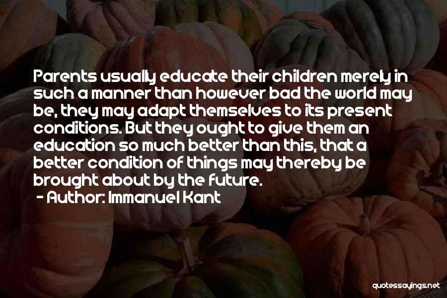 Immanuel Kant Quotes: Parents Usually Educate Their Children Merely In Such A Manner Than However Bad The World May Be, They May Adapt