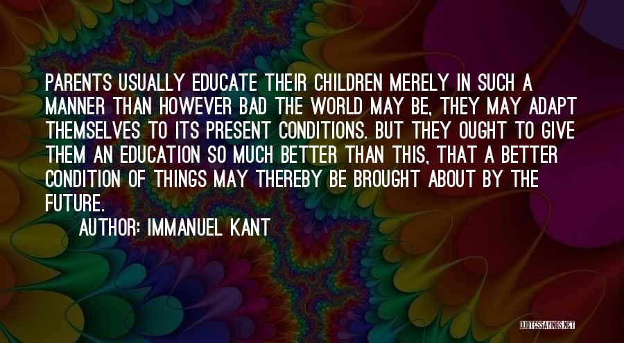 Immanuel Kant Quotes: Parents Usually Educate Their Children Merely In Such A Manner Than However Bad The World May Be, They May Adapt