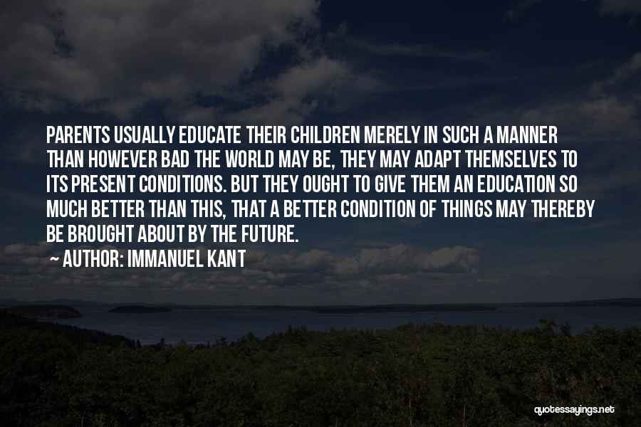 Immanuel Kant Quotes: Parents Usually Educate Their Children Merely In Such A Manner Than However Bad The World May Be, They May Adapt