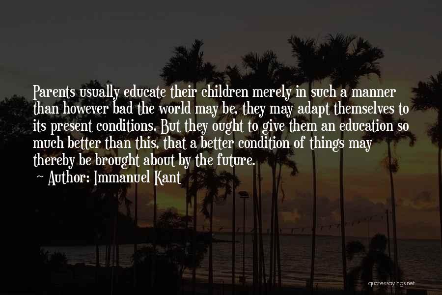 Immanuel Kant Quotes: Parents Usually Educate Their Children Merely In Such A Manner Than However Bad The World May Be, They May Adapt