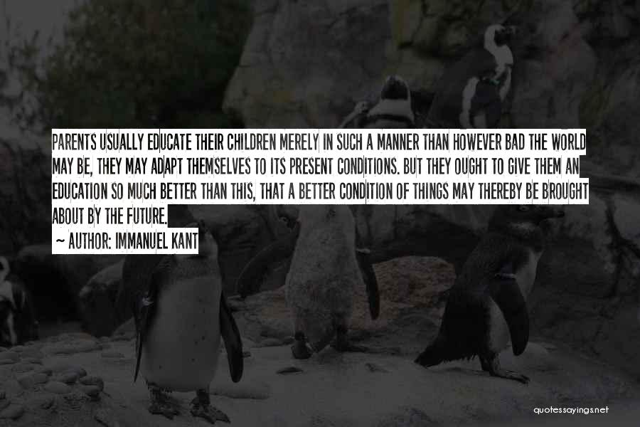 Immanuel Kant Quotes: Parents Usually Educate Their Children Merely In Such A Manner Than However Bad The World May Be, They May Adapt