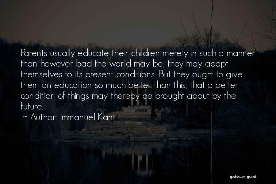 Immanuel Kant Quotes: Parents Usually Educate Their Children Merely In Such A Manner Than However Bad The World May Be, They May Adapt