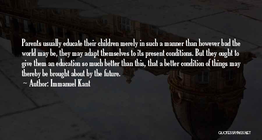 Immanuel Kant Quotes: Parents Usually Educate Their Children Merely In Such A Manner Than However Bad The World May Be, They May Adapt