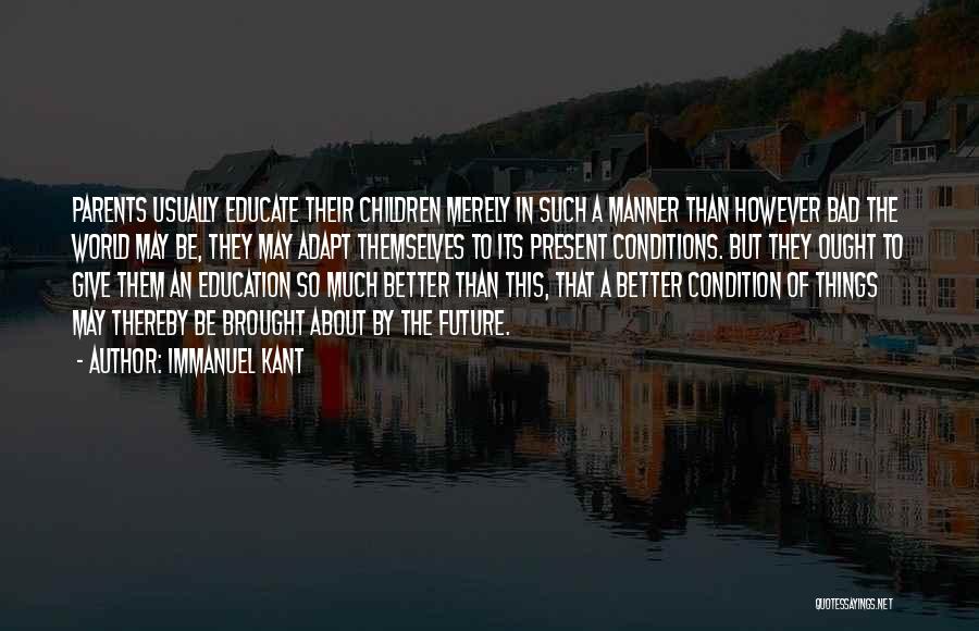 Immanuel Kant Quotes: Parents Usually Educate Their Children Merely In Such A Manner Than However Bad The World May Be, They May Adapt