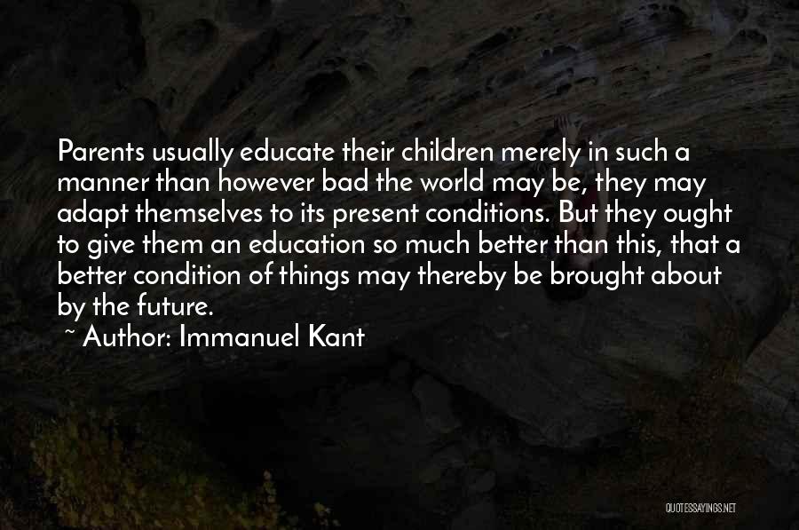 Immanuel Kant Quotes: Parents Usually Educate Their Children Merely In Such A Manner Than However Bad The World May Be, They May Adapt