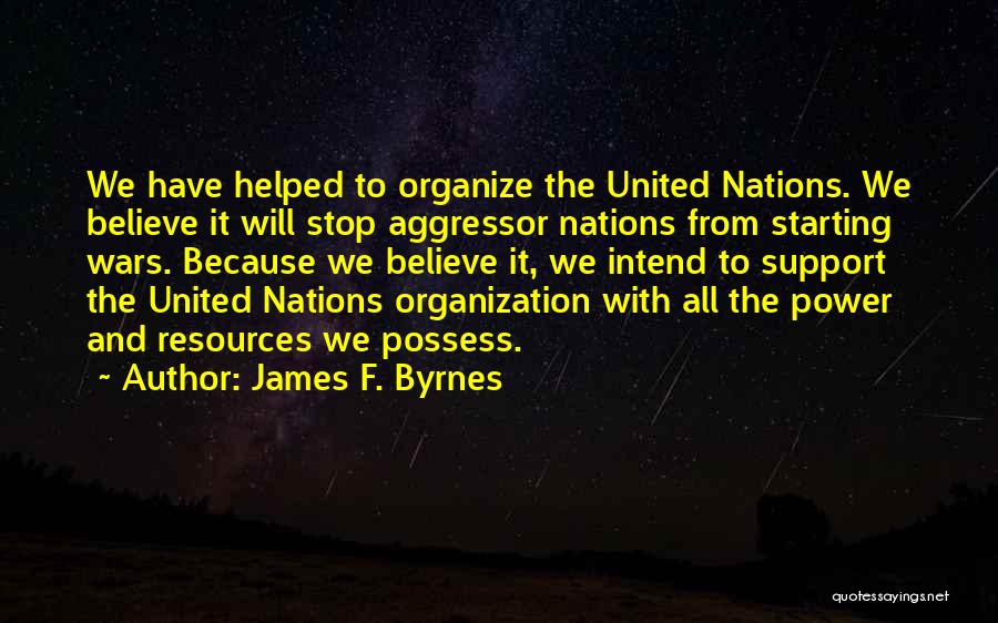 James F. Byrnes Quotes: We Have Helped To Organize The United Nations. We Believe It Will Stop Aggressor Nations From Starting Wars. Because We