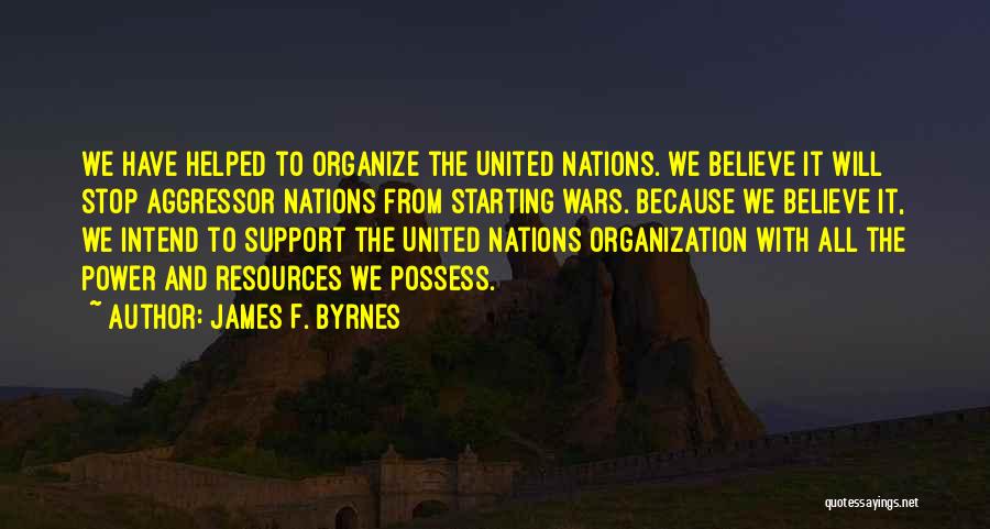 James F. Byrnes Quotes: We Have Helped To Organize The United Nations. We Believe It Will Stop Aggressor Nations From Starting Wars. Because We