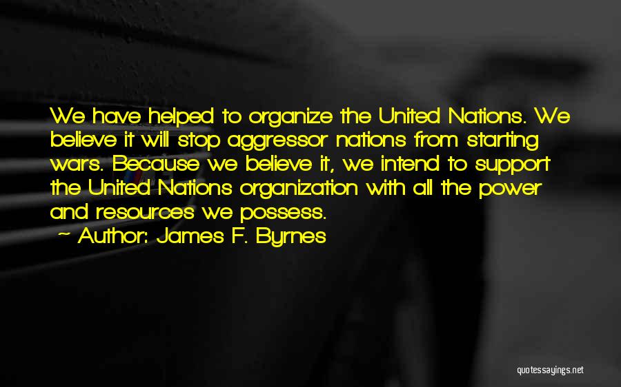 James F. Byrnes Quotes: We Have Helped To Organize The United Nations. We Believe It Will Stop Aggressor Nations From Starting Wars. Because We