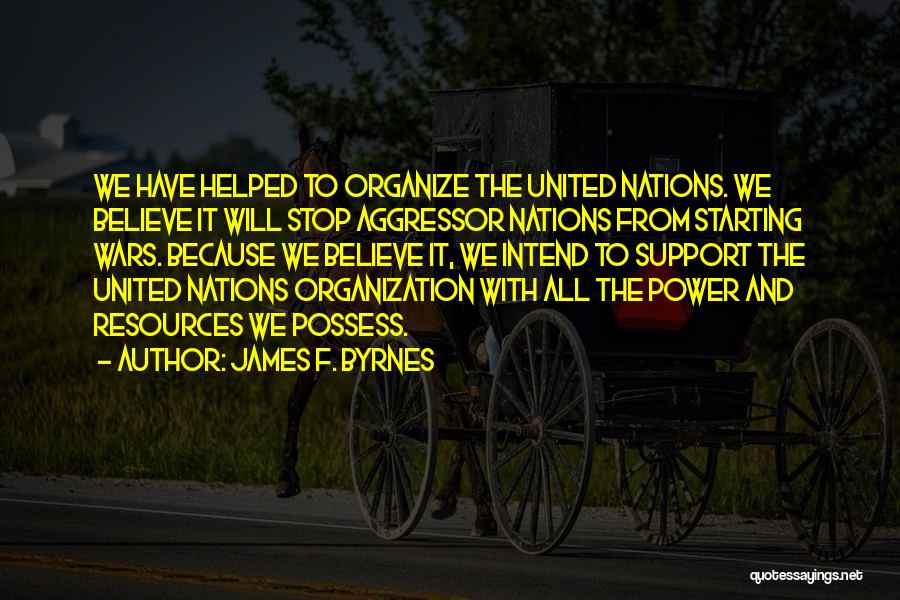 James F. Byrnes Quotes: We Have Helped To Organize The United Nations. We Believe It Will Stop Aggressor Nations From Starting Wars. Because We