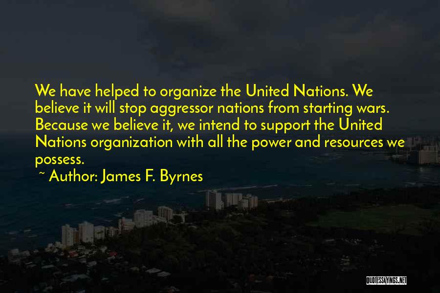 James F. Byrnes Quotes: We Have Helped To Organize The United Nations. We Believe It Will Stop Aggressor Nations From Starting Wars. Because We