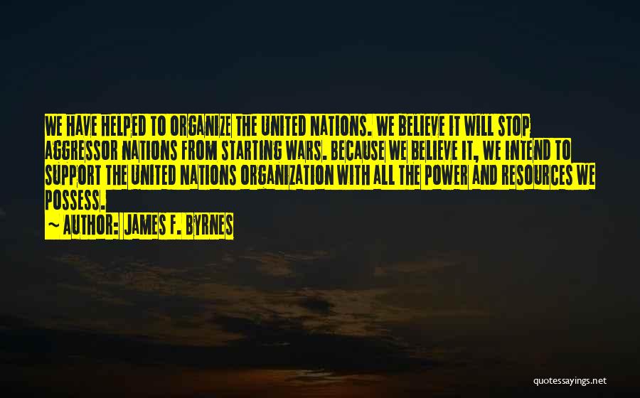 James F. Byrnes Quotes: We Have Helped To Organize The United Nations. We Believe It Will Stop Aggressor Nations From Starting Wars. Because We
