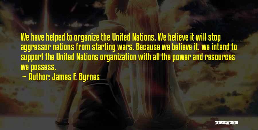 James F. Byrnes Quotes: We Have Helped To Organize The United Nations. We Believe It Will Stop Aggressor Nations From Starting Wars. Because We