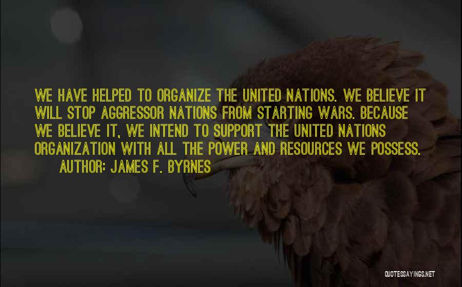 James F. Byrnes Quotes: We Have Helped To Organize The United Nations. We Believe It Will Stop Aggressor Nations From Starting Wars. Because We