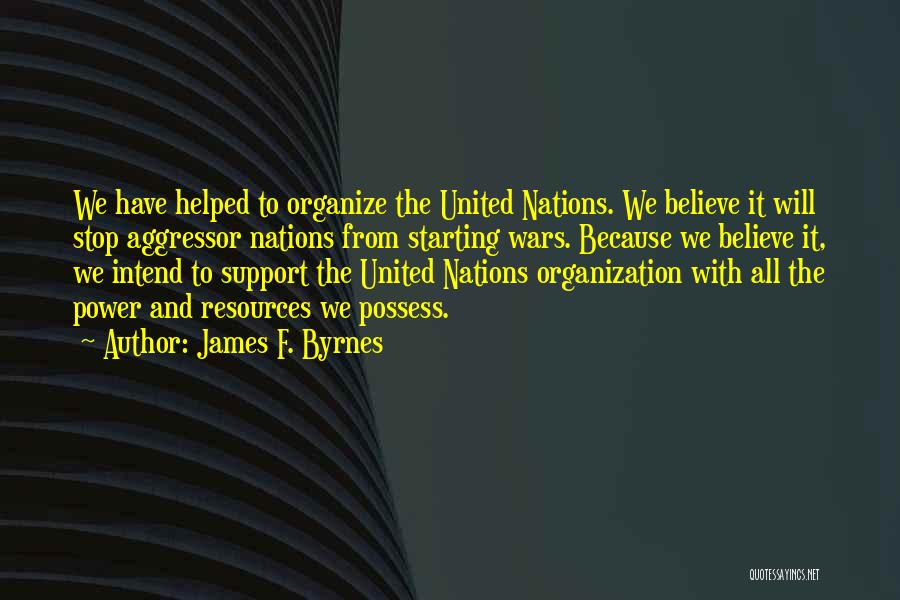James F. Byrnes Quotes: We Have Helped To Organize The United Nations. We Believe It Will Stop Aggressor Nations From Starting Wars. Because We