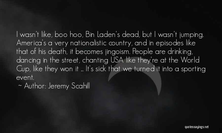 Jeremy Scahill Quotes: I Wasn't Like, Boo Hoo, Bin Laden's Dead, But I Wasn't Jumping. America's A Very Nationalistic Country, And In Episodes