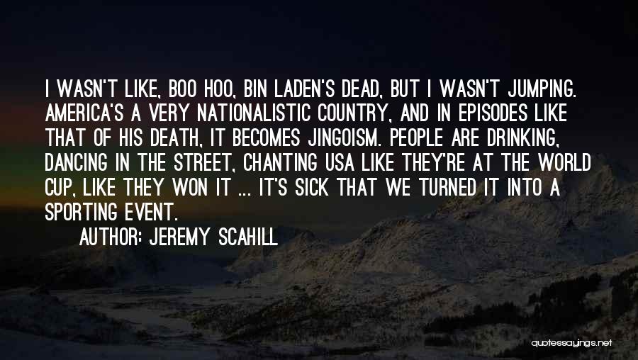 Jeremy Scahill Quotes: I Wasn't Like, Boo Hoo, Bin Laden's Dead, But I Wasn't Jumping. America's A Very Nationalistic Country, And In Episodes