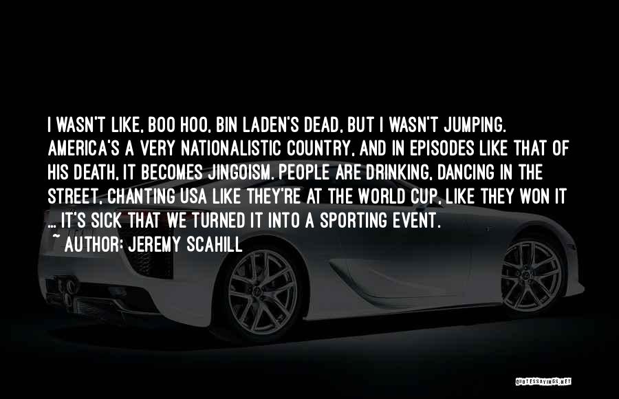 Jeremy Scahill Quotes: I Wasn't Like, Boo Hoo, Bin Laden's Dead, But I Wasn't Jumping. America's A Very Nationalistic Country, And In Episodes