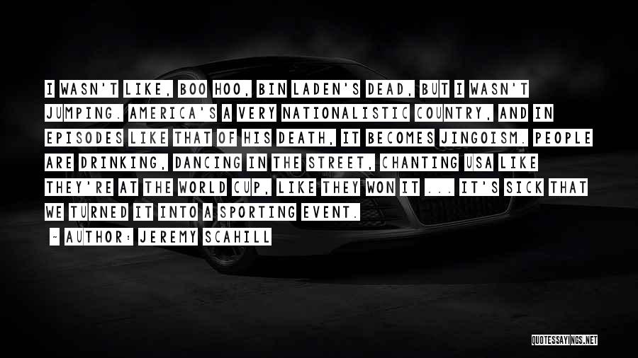 Jeremy Scahill Quotes: I Wasn't Like, Boo Hoo, Bin Laden's Dead, But I Wasn't Jumping. America's A Very Nationalistic Country, And In Episodes