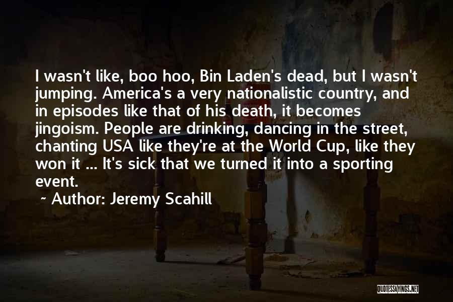 Jeremy Scahill Quotes: I Wasn't Like, Boo Hoo, Bin Laden's Dead, But I Wasn't Jumping. America's A Very Nationalistic Country, And In Episodes