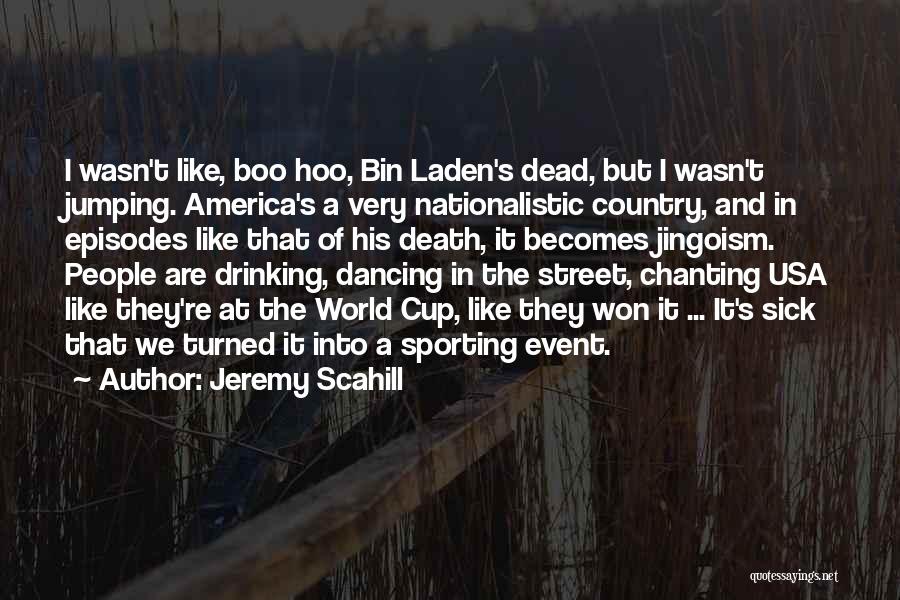 Jeremy Scahill Quotes: I Wasn't Like, Boo Hoo, Bin Laden's Dead, But I Wasn't Jumping. America's A Very Nationalistic Country, And In Episodes