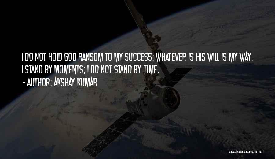 Akshay Kumar Quotes: I Do Not Hold God Ransom To My Success; Whatever Is His Will Is My Way. I Stand By Moments;