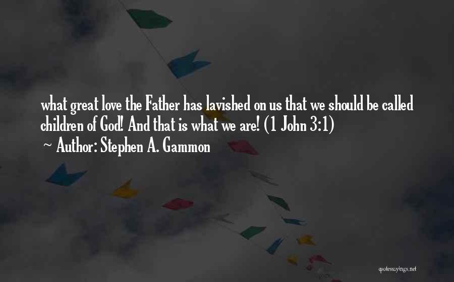 Stephen A. Gammon Quotes: What Great Love The Father Has Lavished On Us That We Should Be Called Children Of God! And That Is