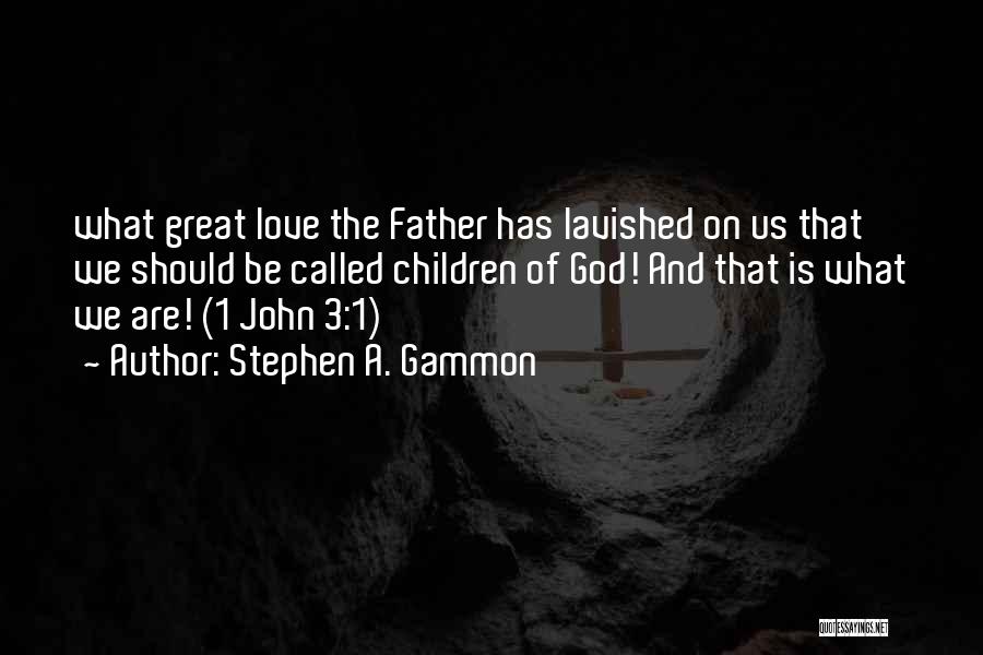 Stephen A. Gammon Quotes: What Great Love The Father Has Lavished On Us That We Should Be Called Children Of God! And That Is