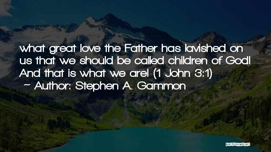Stephen A. Gammon Quotes: What Great Love The Father Has Lavished On Us That We Should Be Called Children Of God! And That Is